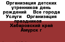 Организация детских утренников,день рождений. - Все города Услуги » Организация праздников   . Хабаровский край,Амурск г.